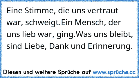 Eine Stimme, die uns vertraut war, schweigt.
Ein Mensch, der uns lieb war, ging.
Was uns bleibt, sind Liebe, Dank und Erinnerung.