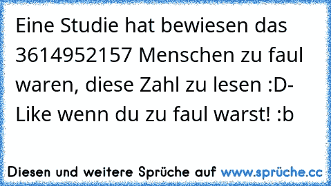 Eine Studie hat bewiesen das﻿ 3614952157 Menschen zu faul waren, diese Zahl zu lesen :D
- Like wenn du zu faul warst! :b