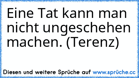 Eine Tat kann man nicht ungeschehen machen. (Terenz)