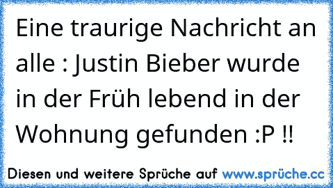 Eine traurige Nachricht an alle : Justin Bieber wurde in der Früh lebend in der Wohnung gefunden :P !!