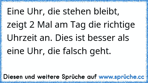 Eine Uhr, die stehen bleibt, zeigt 2 Mal am Tag die richtige Uhrzeit an. Dies ist besser als eine Uhr, die falsch geht.