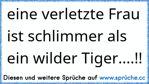 eine verletzte Frau ist schlimmer als ein wilder Tiger....!!