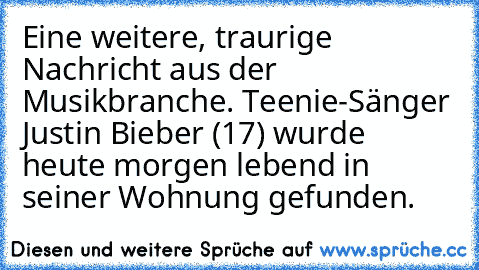 Eine weitere, traurige Nachricht aus der Musikbranche. Teenie-Sänger Justin Bieber (17) wurde heute morgen lebend in seiner Wohnung gefunden.