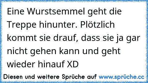 Eine Wurstsemmel geht die Treppe hinunter. Plötzlich kommt sie drauf, dass sie ja gar nicht gehen kann und geht wieder hinauf XD