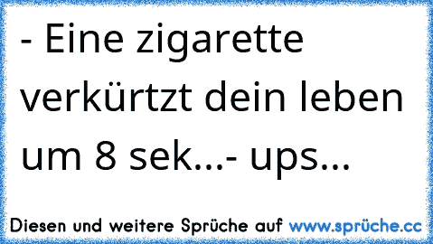 - Eine zigarette verkürtzt dein leben um 8 sek...
- ups...