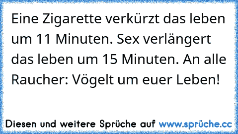 Eine Zigarette verkürzt das leben um 11 Minuten. Sex verlängert das leben um 15 Minuten. An alle Raucher: Vögelt um euer Leben!