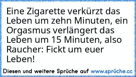 Eine Zigarette verkürzt das Leben um zehn Minuten, ein Orgasmus verlängert das Leben um 15 Minuten, also Raucher: Fickt um euer Leben!