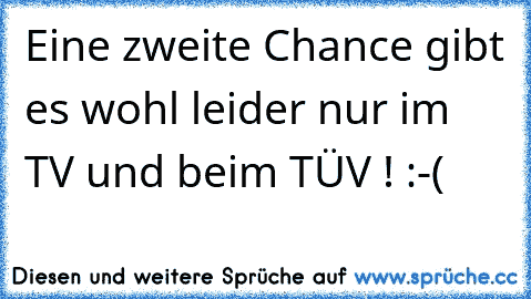 Eine zweite Chance gibt es wohl leider nur im TV und beim TÜV ! :-(