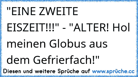 "EINE ZWEITE EISZEIT!!!" - "ALTER! Hol meinen Globus aus dem Gefrierfach!"