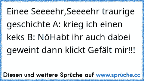 Einee Seeeehr,Seeeehr traurige geschichte 
A: krieg ich einen keks 
B: Nö
Habt ihr auch dabei geweint dann klickt Gefält mir!!!