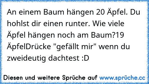 An einem Baum hängen 20 Äpfel. Du hohlst dir einen runter. Wie viele Äpfel hängen noch am Baum?
19 Äpfel
Drücke "gefällt mir" wenn du zweideutig dachtest :D