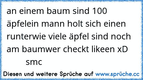 an einem baum sind 100 äpfel
ein mann holt sich einen runter
wie viele äpfel sind noch am baum
wer checkt likeen xD ♥           smc