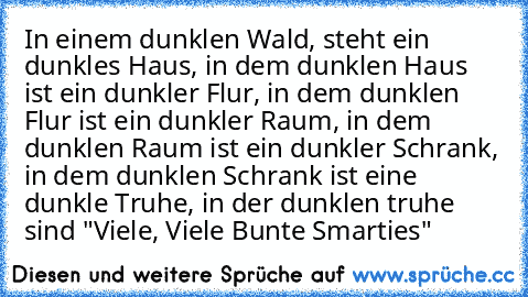 In einem dunklen Wald, steht ein dunkles Haus, in dem dunklen Haus ist ein dunkler Flur, in dem dunklen Flur ist ein dunkler Raum, in dem dunklen Raum ist ein dunkler Schrank, in dem dunklen Schrank ist eine dunkle Truhe, in der dunklen truhe sind "Viele, Viele Bunte Smarties"