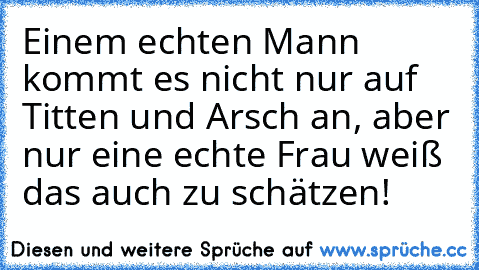 Einem echten Mann kommt es nicht nur auf Titten und Arsch an, aber nur eine echte Frau weiß das auch zu schätzen!