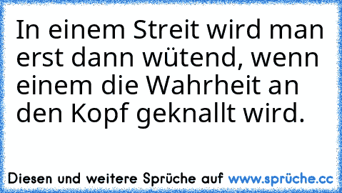 In einem Streit wird man erst dann wütend, wenn einem die Wahrheit an den Kopf geknallt wird.