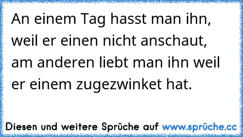 An einem Tag hasst man ihn, weil er einen nicht anschaut, am anderen liebt man ihn weil er einem zugezwinket hat.  ♥