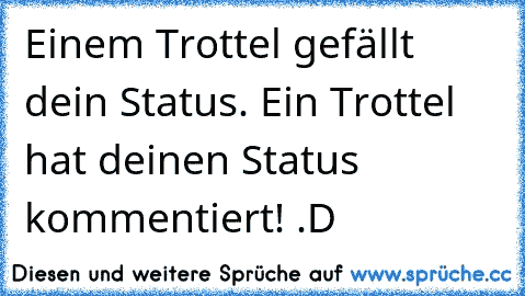 Einem Trottel gefällt dein Status. 
Ein Trottel hat deinen Status kommentiert! .D