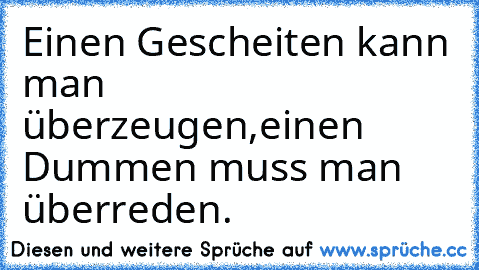 Einen Gescheiten kann man überzeugen,
einen Dummen muss man überreden.