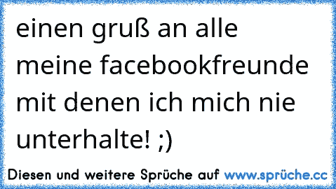 einen gruß an alle meine facebookfreunde mit denen ich mich nie unterhalte! ;)