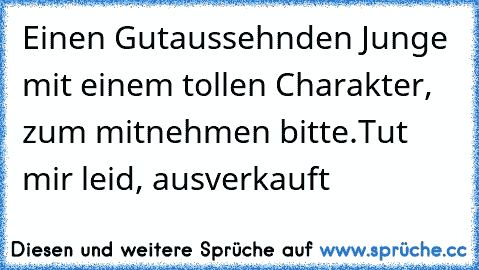 Einen Gutaussehnden Junge mit einem tollen Charakter, zum mitnehmen bitte.
Tut mir leid, ausverkauft