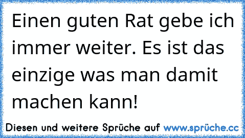 Einen guten Rat gebe ich immer weiter. Es ist das einzige was man damit machen kann!