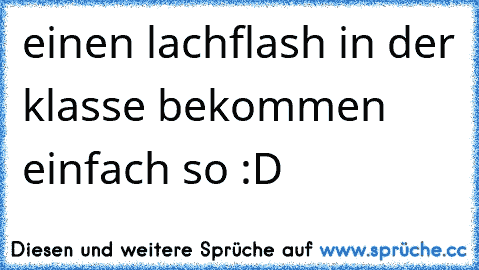 einen lachflash in der klasse bekommen einfach so :D