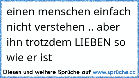 einen menschen einfach nicht verstehen .. aber ihn trotzdem LIEBEN so wie er ist 