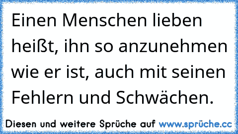 Einen Menschen lieben heißt, ihn so anzunehmen wie er ist, auch mit seinen Fehlern und Schwächen. ♥ ♥ ♥