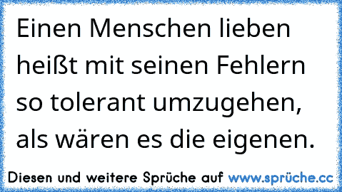 Einen Menschen lieben heißt mit seinen Fehlern so tolerant umzugehen, als wären es die eigenen.