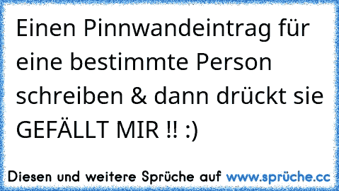 Einen Pinnwandeintrag für eine bestimmte Person schreiben & dann drückt sie GEFÄLLT MIR !! :)