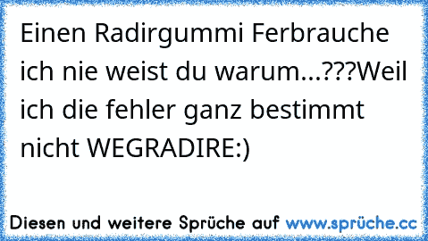 Einen Radirgummi Ferbrauche ich nie weist du warum...???
Weil ich die fehler ganz bestimmt nicht WEGRADIRE:)