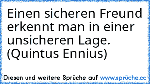 Einen sicheren Freund erkennt man in einer unsicheren Lage. (Quintus Ennius)