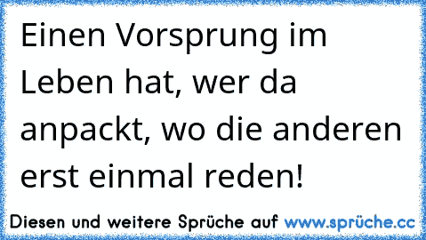 Einen Vorsprung im Leben hat, wer da anpackt, wo die anderen erst einmal reden!