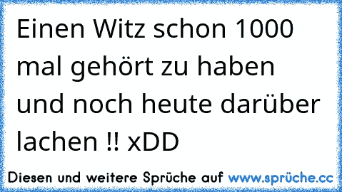 Einen Witz schon 1000 mal gehört zu haben und noch heute darüber lachen !! xDD