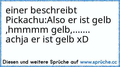 einer beschreibt Pickachu:
Also er ist gelb ,hmmmm gelb,....... achja er ist gelb xD