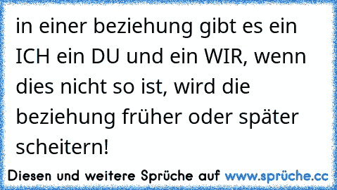 in einer beziehung gibt es ein ICH ein DU und ein WIR, wenn dies nicht so ist, wird die beziehung früher oder später scheitern!