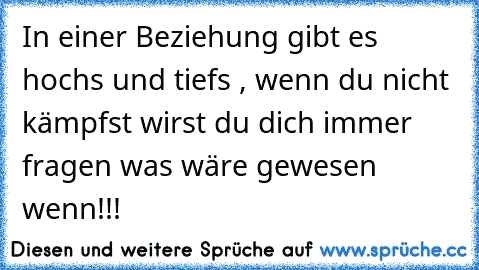 In einer Beziehung gibt es hoch´s und tief´s , wenn du nicht kämpfst wirst du dich immer fragen was wäre gewesen wenn!!!