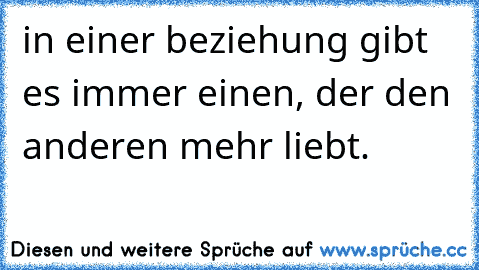 in einer beziehung gibt es immer einen, der den anderen mehr liebt.