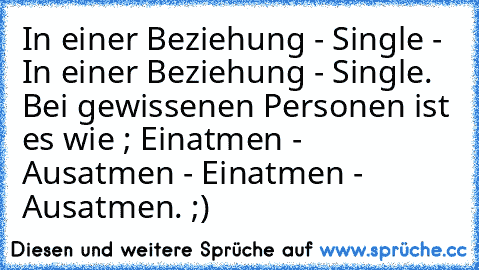 In einer Beziehung - Single - In einer Beziehung - Single. Bei gewissenen Personen ist es wie ; Einatmen - Ausatmen - Einatmen - Ausatmen. ;)