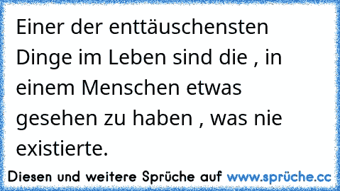 Einer der enttäuschensten Dinge im Leben sind die , in einem Menschen etwas gesehen zu haben , was nie existierte.