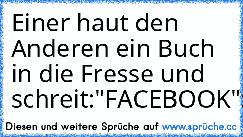 Einer haut den Anderen ein Buch in die Fresse und schreit:"FACEBOOK"
:-)