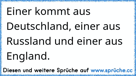 Einer kommt aus Deutschland, einer aus Russland und einer aus England.