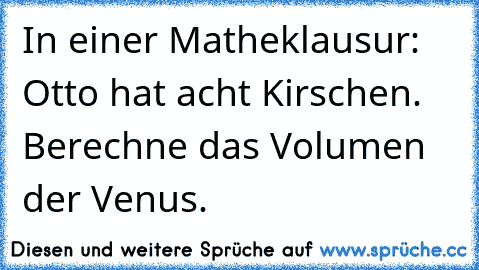 In einer Matheklausur: Otto hat acht Kirschen.  Berechne das Volumen der Venus.