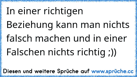 In einer richtigen Beziehung kann man nichts falsch machen und in einer Falschen nichts richtig ;))