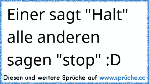 Einer sagt "Halt" alle anderen sagen "stop" :D