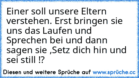 Einer soll unsere Eltern verstehen. Erst bringen sie uns das Laufen und Sprechen bei und dann sagen sie ,Setz dich hin und sei still !?