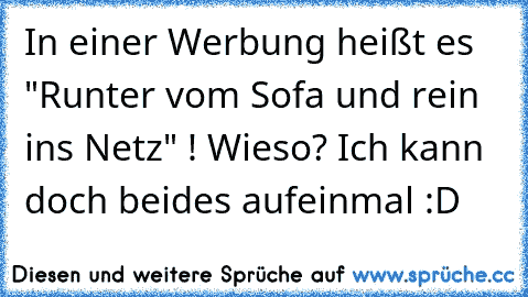 In einer Werbung heißt es "Runter vom Sofa und rein ins Netz" ! Wieso? Ich kann doch beides aufeinmal :D