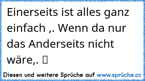 Einerseits ist alles ganz einfach ,. Wenn da nur das Anderseits nicht wäre,. ツ