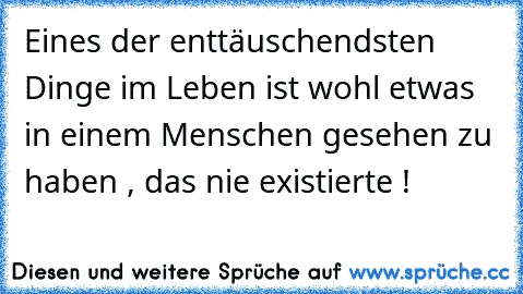 Eines der enttäuschendsten Dinge im Leben ist wohl etwas in einem Menschen gesehen zu haben , das nie existierte !