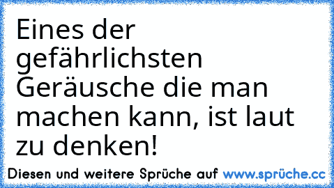 Eines der gefährlichsten Geräusche die man machen kann, ist laut zu denken!